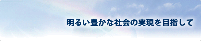 明るい豊かな社会の実現を目指して