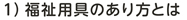 １）福祉用具のあり方とは