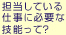 担当している仕事に必要な技能って？