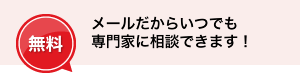 「無料」メールだからいつでも専門家に相談できます！