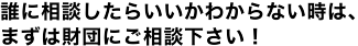 誰に相談したらいいかわからない時は、まずは財団にご相談下さい!