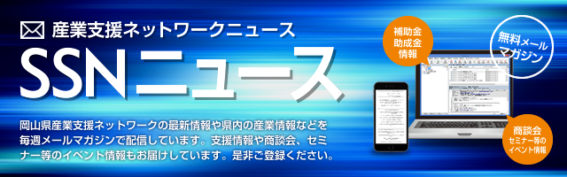 [SSNニュース]岡山県産業支援ネットワークの最新情報や県内の産業情報などを毎週メールマガジンで配信しています。支援情報や商談会、セミナー等のイベント情報もお届けしています。是非ご登録ください。