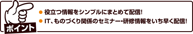 [ポイント]役立つ情報をシンプルにまとめて配信！IT、ものづくり関係のセミナー・研修情報をいち早く配信！