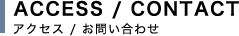 ACCESS / CONTACT アクセス / お問い合わせ