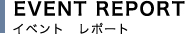 EVENT REPORT イベントレポート